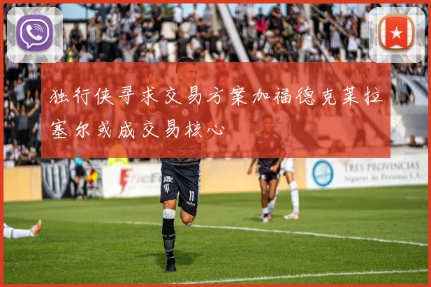 独行侠寻求交易方案加福德克莱拉塞尔或成交易核心