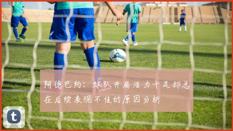 阿德巴约：球队开局活力十足却总在后续表现不佳的原因分析