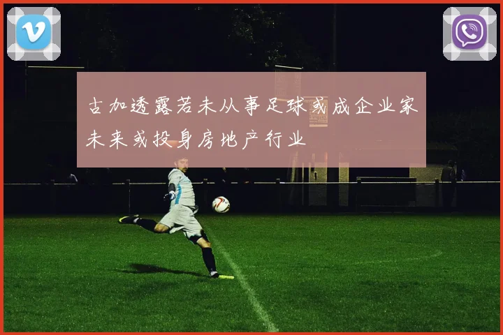 古加透露若未从事足球或成企业家未来或投身房地产行业