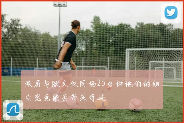 浓眉与欧文仅同场25分钟他们的组合究竟能否带来奇迹