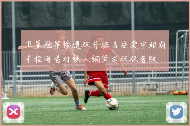 卫冕冠军惨遭双升班马逆袭中超前半程海港对铁人铜梁龙双双落败