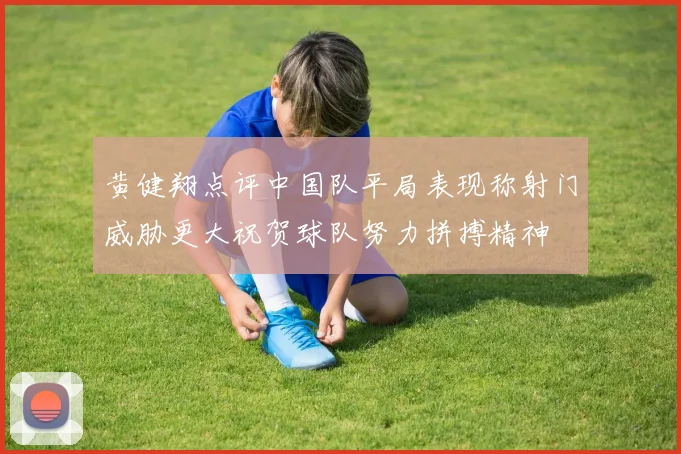 黄健翔点评中国队平局表现称射门威胁更大祝贺球队努力拼搏精神