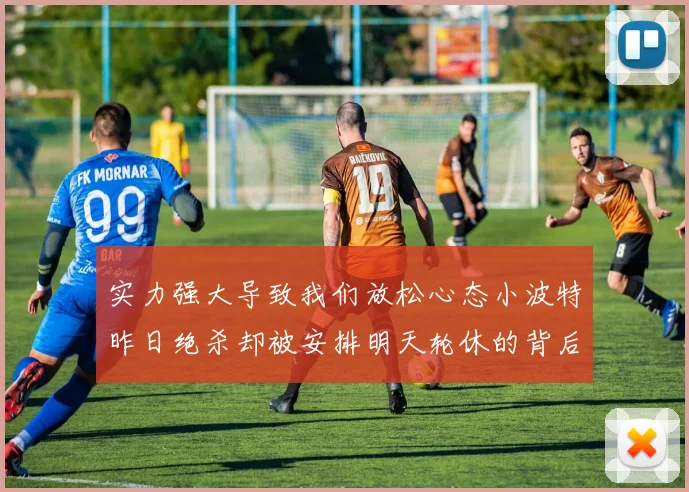 实力强大导致我们放松心态小波特昨日绝杀却被安排明天轮休的背后原因分析