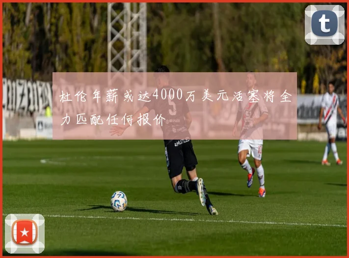 杜伦年薪或达4000万美元活塞将全力匹配任何报价