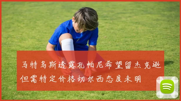 马特乌斯透露孔帕尼希望留杰克逊但需特定价格切尔西态度未明