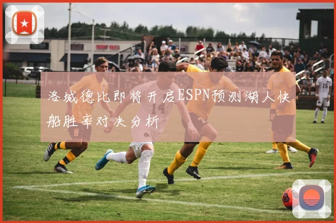 洛城德比即将开启ESPN预测湖人快船胜率对决分析