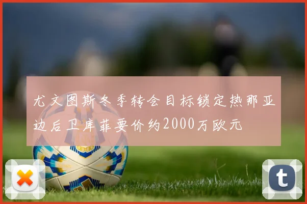 尤文图斯冬季转会目标锁定热那亚边后卫库菲要价约2000万欧元