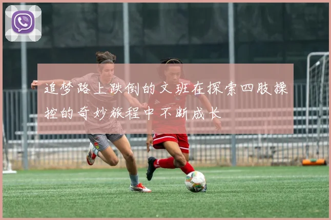 追梦路上跌倒的文班在探索四肢操控的奇妙旅程中不断成长