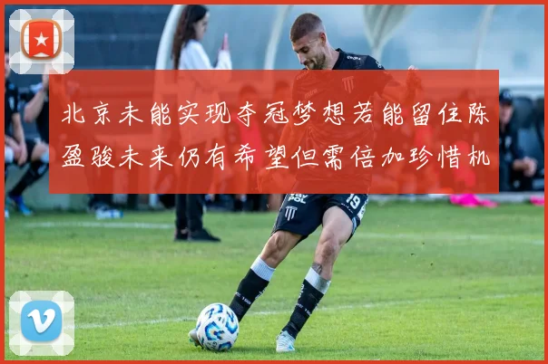 北京未能实现夺冠梦想若能留住陈盈骏未来仍有希望但需倍加珍惜机会