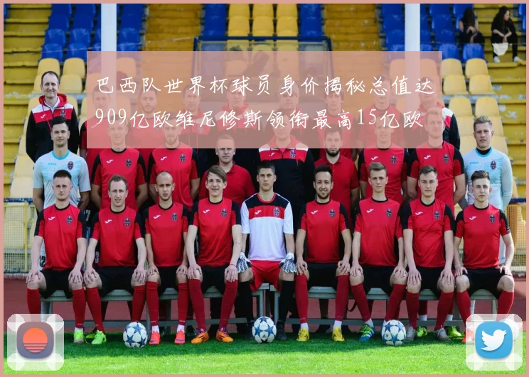 巴西队世界杯球员身价揭秘总值达909亿欧维尼修斯领衔最高15亿欧
