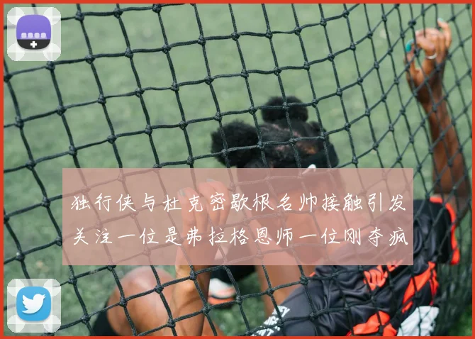 独行侠与杜克密歇根名帅接触引发关注一位是弗拉格恩师一位刚夺疯三