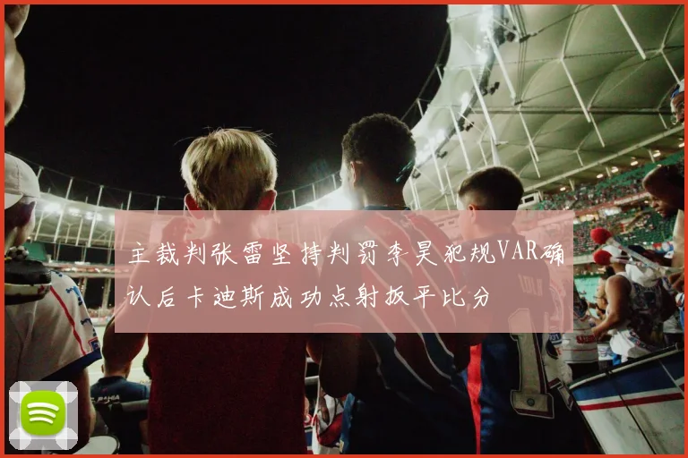 主裁判张雷坚持判罚李昊犯规VAR确认后卡迪斯成功点射扳平比分