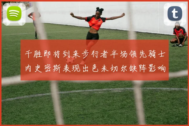 千胜即将到来步行者半场领先骑士内史密斯表现出色米切尔缺阵影响比赛走势