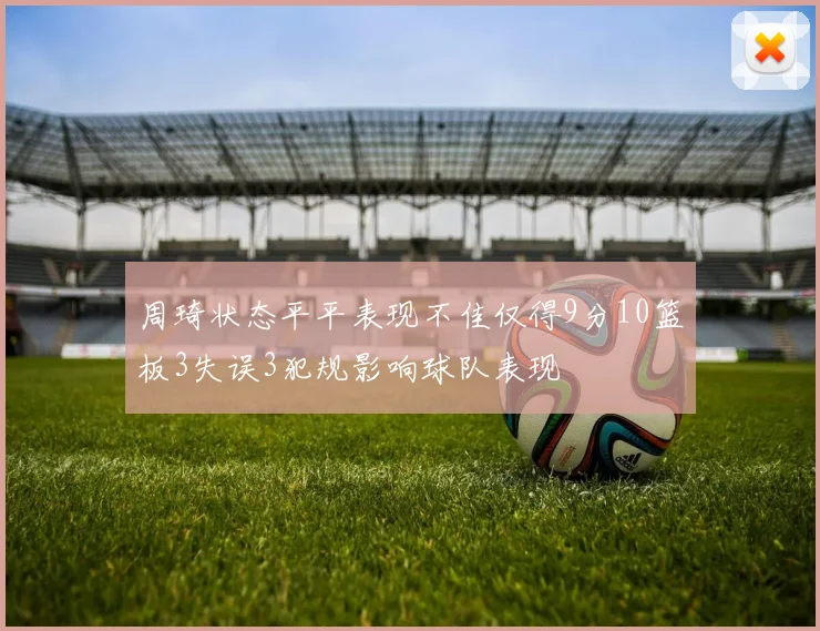 周琦状态平平表现不佳仅得9分10篮板3失误3犯规影响球队表现