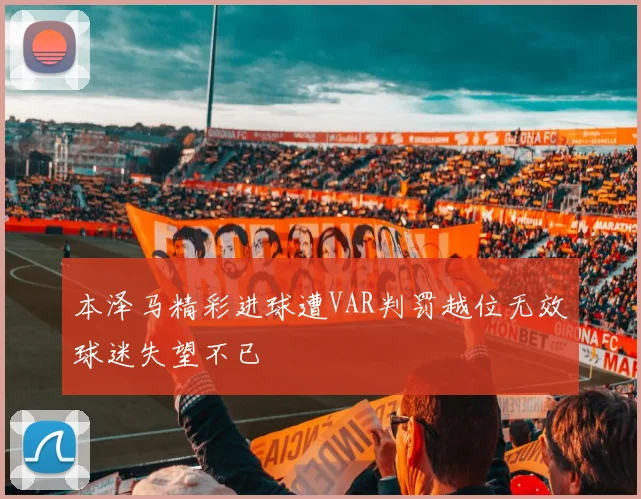 本泽马精彩进球遭VAR判罚越位无效球迷失望不已