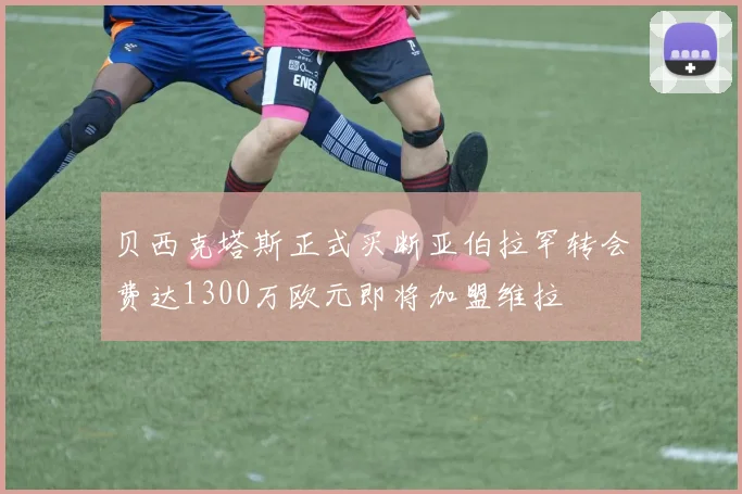 贝西克塔斯正式买断亚伯拉罕转会费达1300万欧元即将加盟维拉