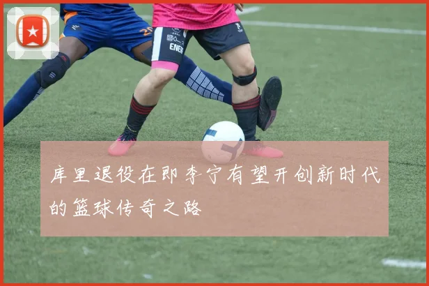 库里退役在即李宁有望开创新时代的篮球传奇之路