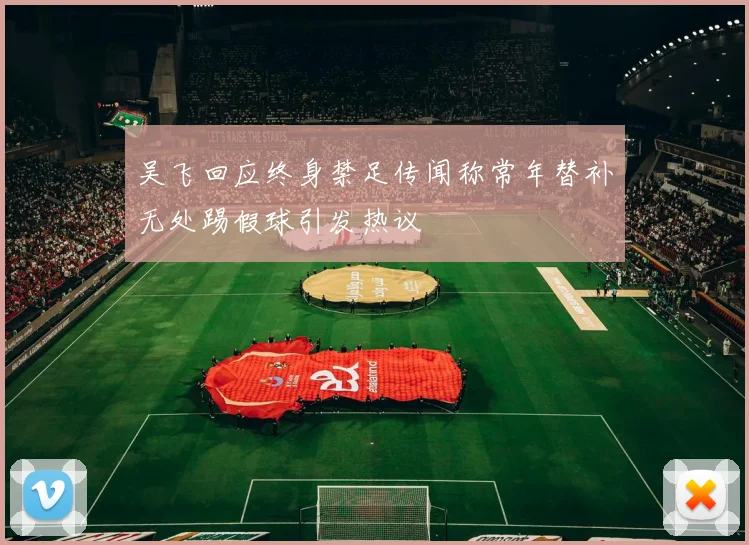 吴飞回应终身禁足传闻称常年替补无处踢假球引发热议