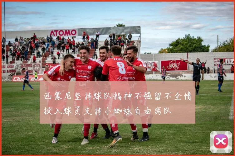 西蒙尼坚持球队精神不强留不全情投入球员支持小蜘蛛自由离队