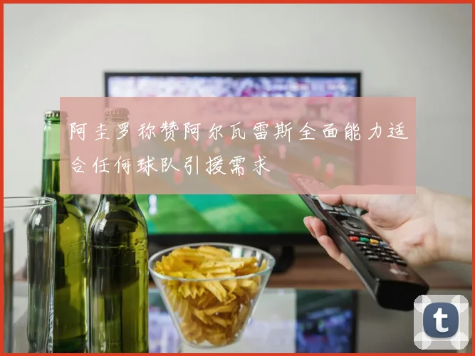 阿圭罗称赞阿尔瓦雷斯全面能力适合任何球队引援需求