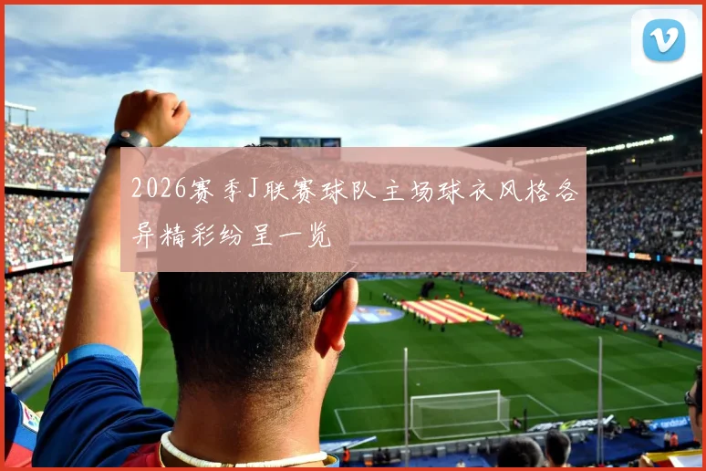 2026赛季J联赛球队主场球衣风格各异精彩纷呈一览