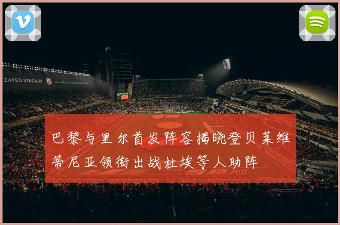 巴黎与里尔首发阵容揭晓登贝莱维蒂尼亚领衔出战杜埃等人助阵