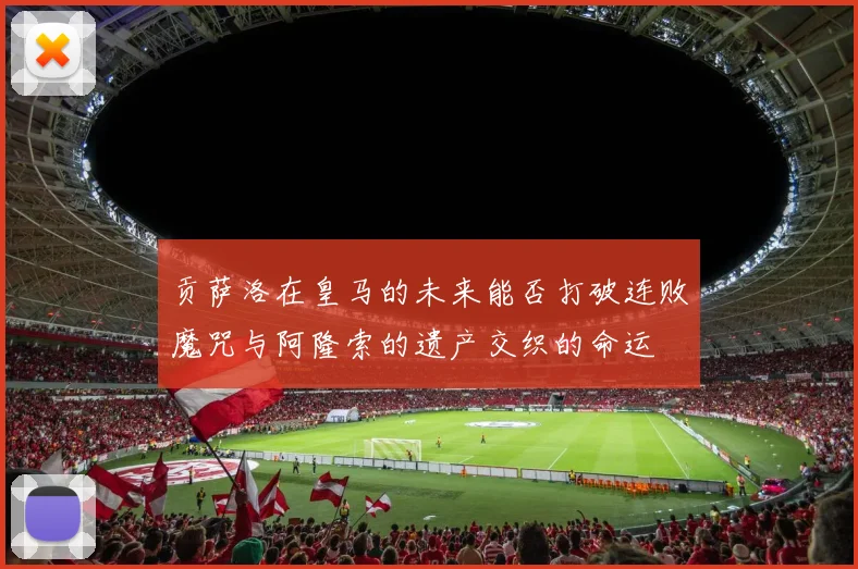 贡萨洛在皇马的未来能否打破连败魔咒与阿隆索的遗产交织的命运