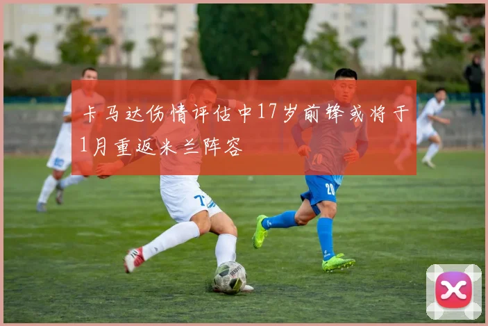 卡马达伤情评估中17岁前锋或将于1月重返米兰阵容