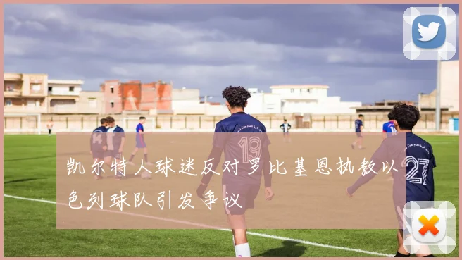 凯尔特人球迷反对罗比基恩执教以色列球队引发争议